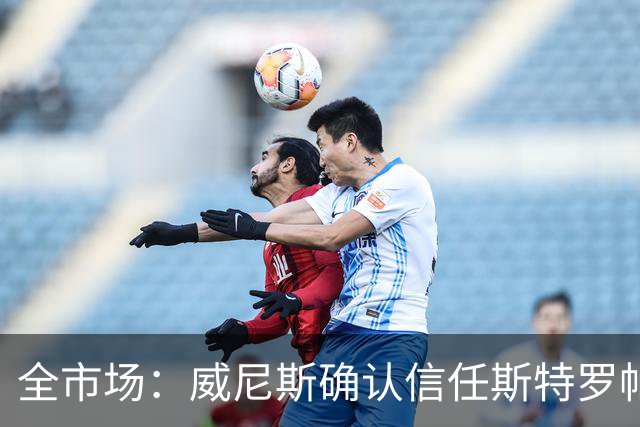 全市场：威尼斯确认信任斯特罗帕，全力备战拉齐奥