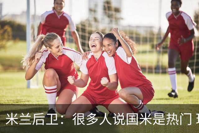 米兰后卫：很多人说国米是热门 现在看看他们怎么说