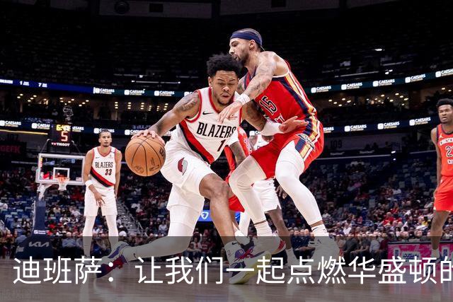 迪班萨：让我们一起点燃华盛顿的篮球热情，直奔季后赛！