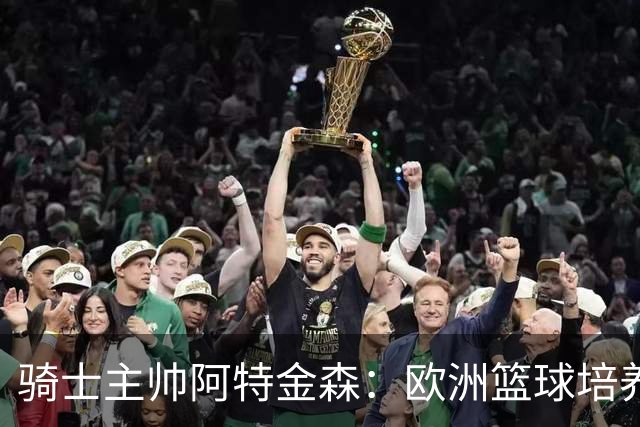 骑士主帅阿特金森：欧洲篮球培养未来星更给力