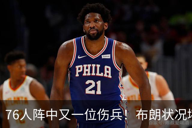 76人阵中又一位伤兵！布朗状况堪忧，今天对尼克斯无缘出战